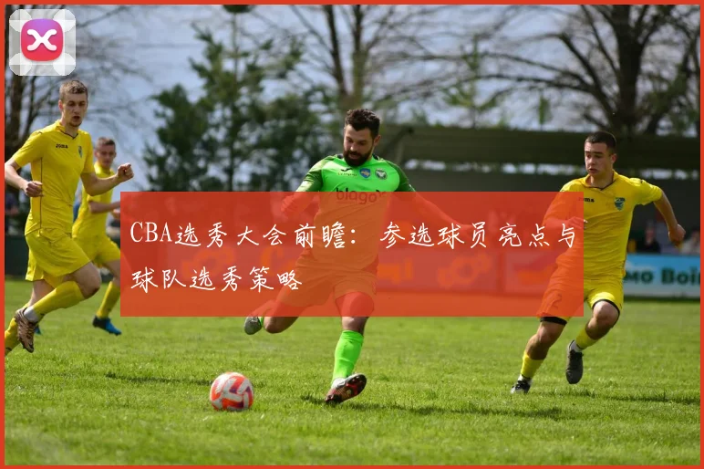 CBA选秀大会前瞻：参选球员亮点与球队选秀策略