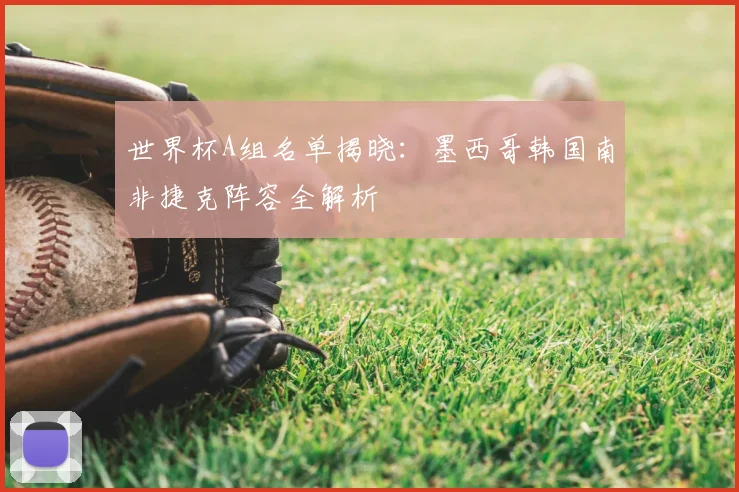 世界杯A组名单揭晓:墨西哥韩国南非捷克阵容全解析