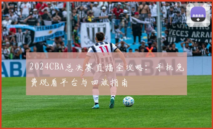 2024CBA总决赛直播全攻略：手机免费观看平台与回放指南
