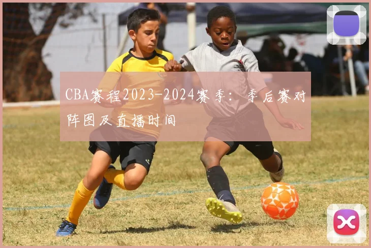CBA赛程2023-2024赛季:季后赛对阵图及直播时间