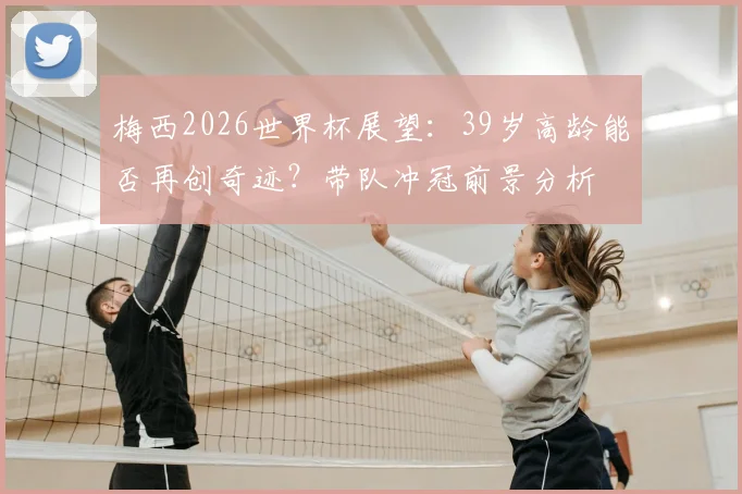 梅西2026世界杯展望：39岁高龄能否再创奇迹？带队冲冠前景分析