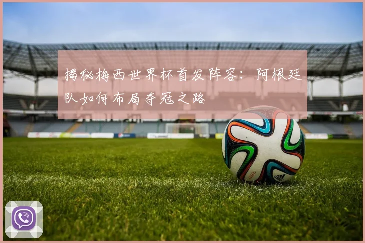 揭秘梅西世界杯首发阵容：阿根廷队如何布局夺冠之路