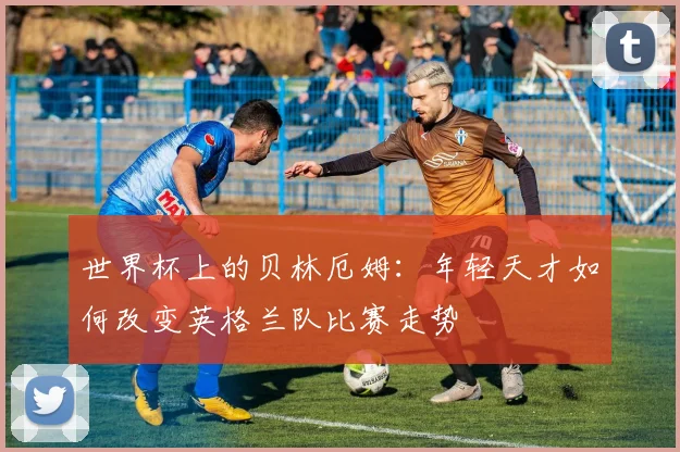 世界杯上的贝林厄姆:年轻天才如何改变英格兰队比赛走势