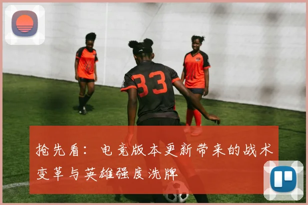 抢先看：电竞版本更新带来的战术变革与英雄强度洗牌