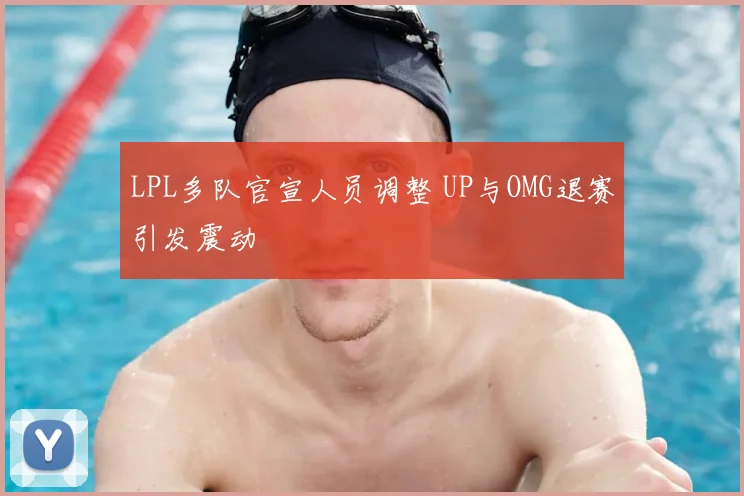 LPL多队官宣人员调整 UP与OMG退赛引发震动