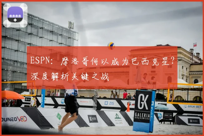 ESPN：摩洛哥何以成为巴西克星？深度解析关键之战