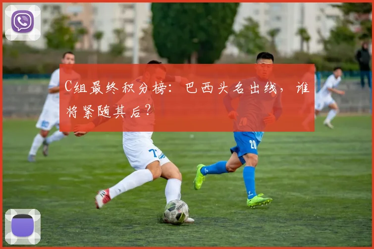 C组最终积分榜:巴西头名出线,谁将紧随其后?
