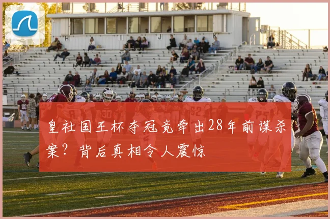 皇社国王杯夺冠竟牵出28年前谋杀案？背后真相令人震惊