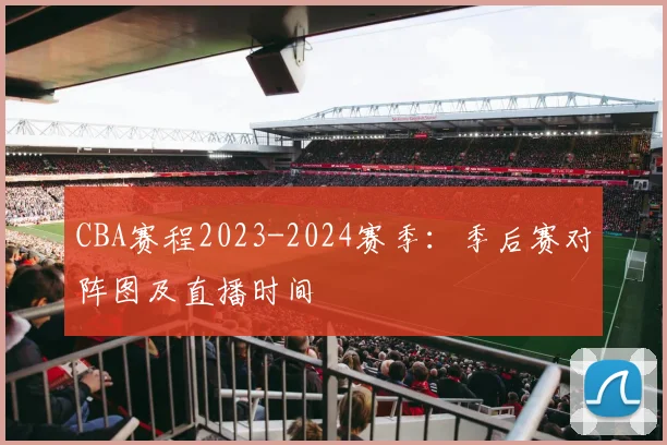 CBA赛程2023-2024赛季:季后赛对阵图及直播时间