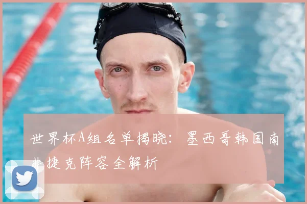 世界杯A组名单揭晓：墨西哥韩国南非捷克阵容全解析