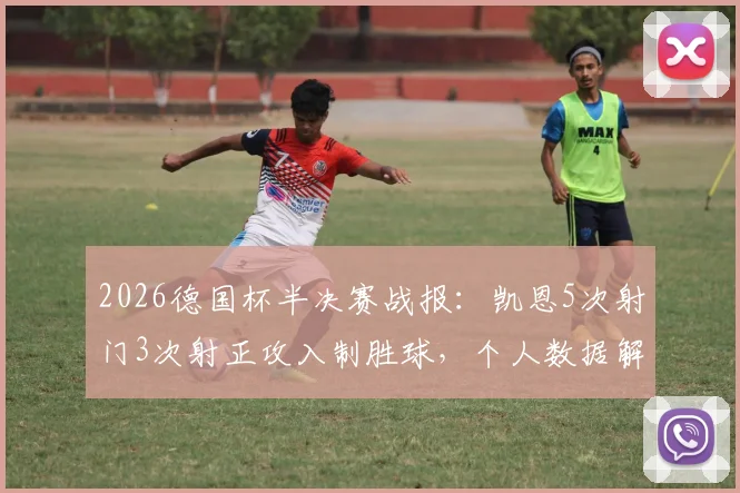 2026德国杯半决赛战报：凯恩5次射门3次射正攻入制胜球，个人数据解析助力拜仁挺进决赛