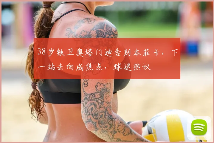 38岁铁卫奥塔门迪告别本菲卡，下一站去向成焦点，球迷热议