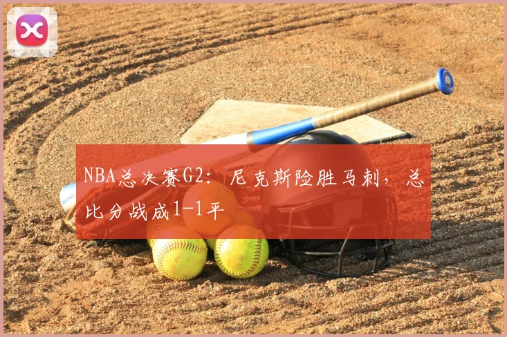 NBA总决赛G2：尼克斯险胜马刺，总比分战成1-1平