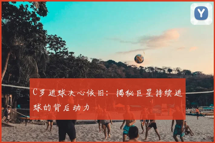C罗进球决心依旧：揭秘巨星持续进球的背后动力