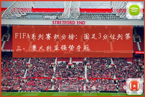 FIFA系列赛积分榜：国足3分位列第三，澳大利亚强势夺冠