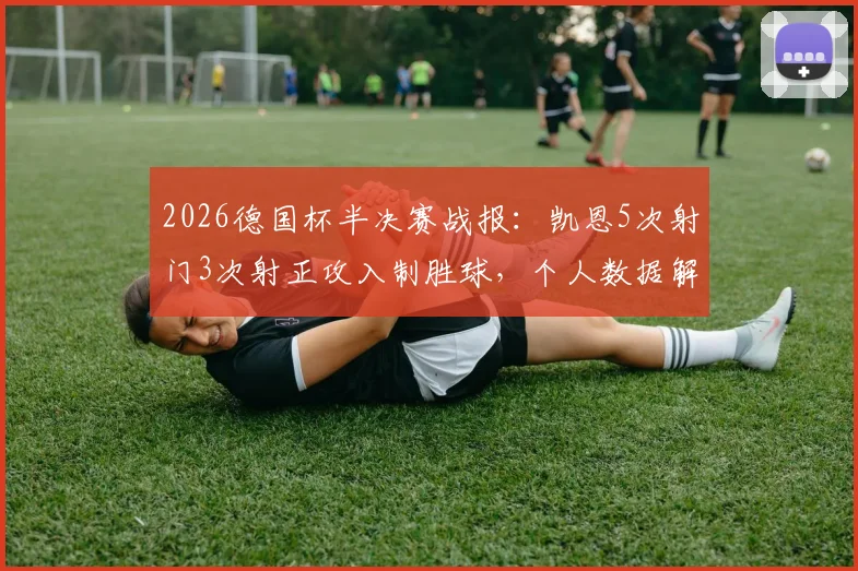 2026德国杯半决赛战报：凯恩5次射门3次射正攻入制胜球，个人数据解析助力拜仁挺进决赛